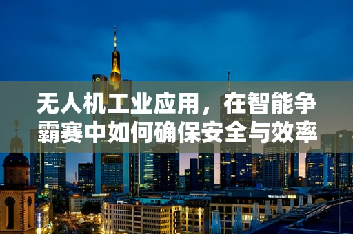无人机工业应用，在智能争霸赛中如何确保安全与效率的平衡？