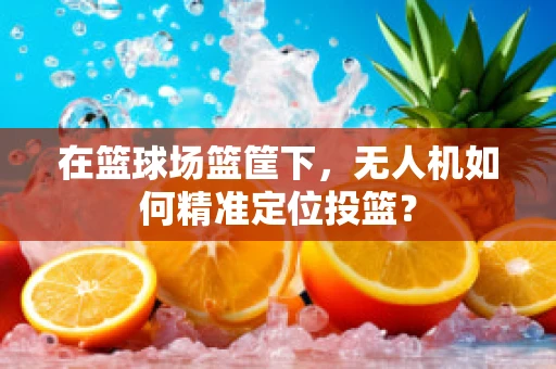 在篮球场篮筐下，无人机如何精准定位投篮？