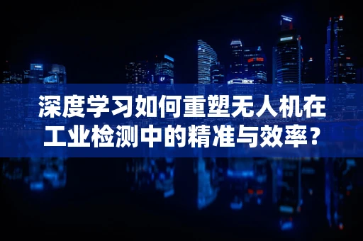深度学习如何重塑无人机在工业检测中的精准与效率？
