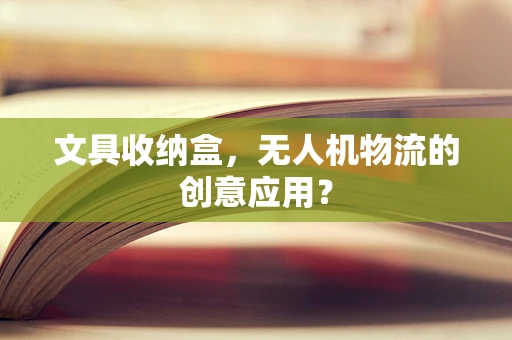 文具收纳盒，无人机物流的创意应用？