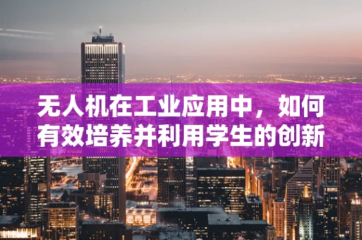 无人机在工业应用中，如何有效培养并利用学生的创新思维？