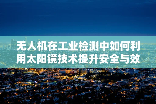 无人机在工业检测中如何利用太阳镜技术提升安全与效率？