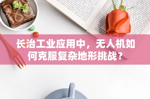 长治工业应用中，无人机如何克服复杂地形挑战？