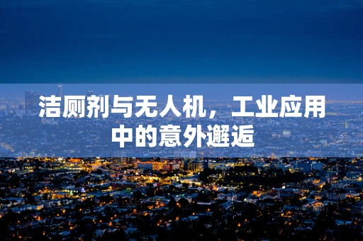 洁厕剂与无人机，工业应用中的意外邂逅