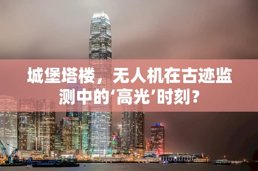 城堡塔楼，无人机在古迹监测中的‘高光’时刻？