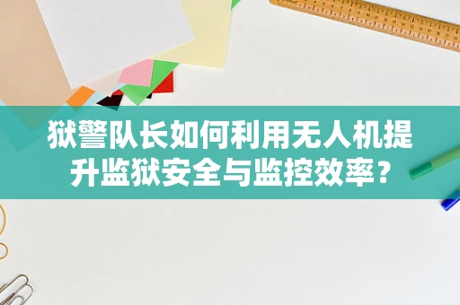 狱警队长如何利用无人机提升监狱安全与监控效率？