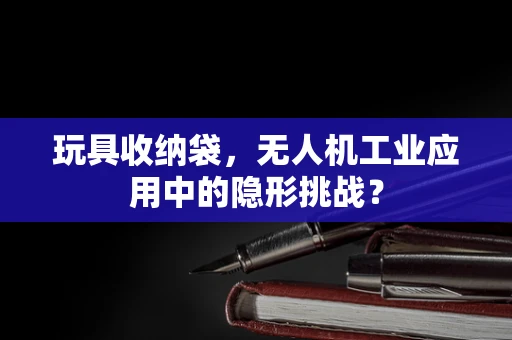 玩具收纳袋，无人机工业应用中的隐形挑战？