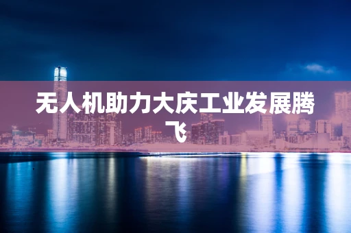 无人机助力大庆工业发展腾飞