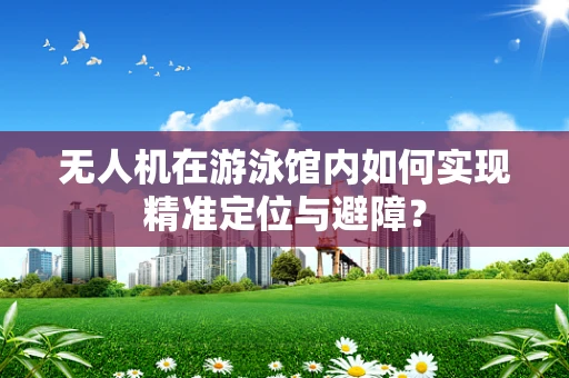 无人机在游泳馆内如何实现精准定位与避障？
