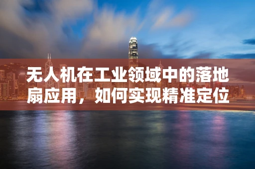 无人机在工业领域中的落地扇应用，如何实现精准定位与安全着陆？