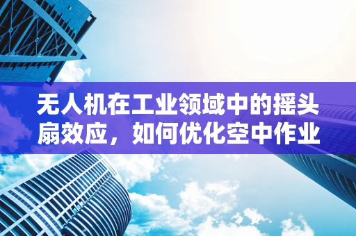 无人机在工业领域中的摇头扇效应，如何优化空中作业的精准度？