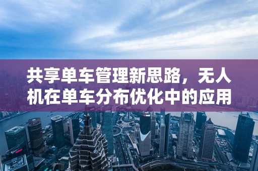 共享单车管理新思路，无人机在单车分布优化中的应用挑战