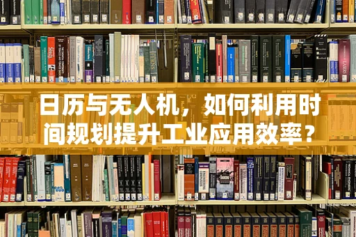 日历与无人机，如何利用时间规划提升工业应用效率？