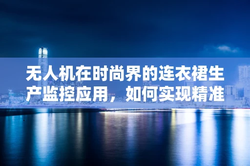 无人机在时尚界的连衣裙生产监控应用，如何实现精准定位与质量监控？
