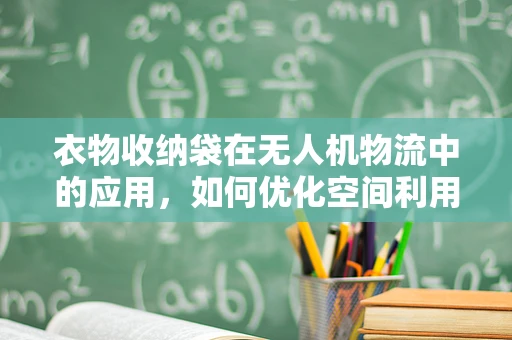 衣物收纳袋在无人机物流中的应用，如何优化空间利用率与保护货物？