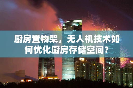 厨房置物架，无人机技术如何优化厨房存储空间？