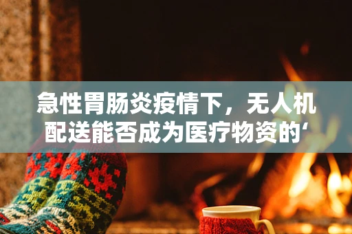 急性胃肠炎疫情下，无人机配送能否成为医疗物资的‘空中救星’？