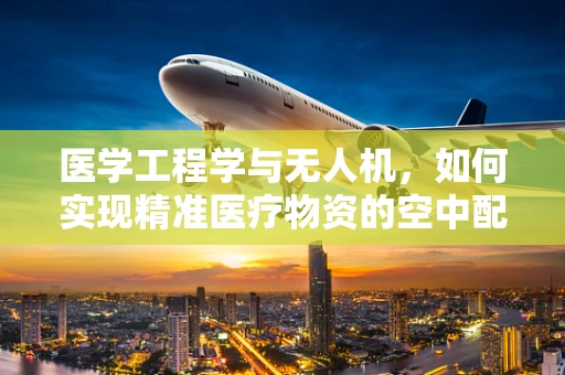 医学工程学与无人机，如何实现精准医疗物资的空中配送？