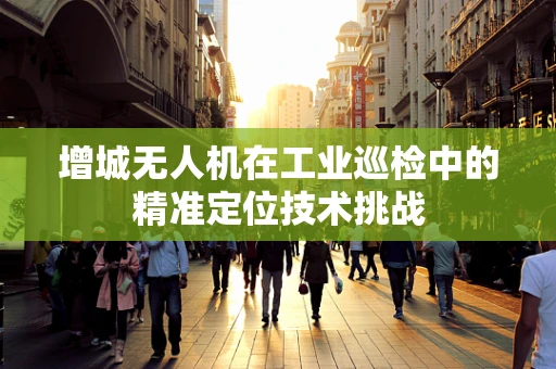 增城无人机在工业巡检中的精准定位技术挑战