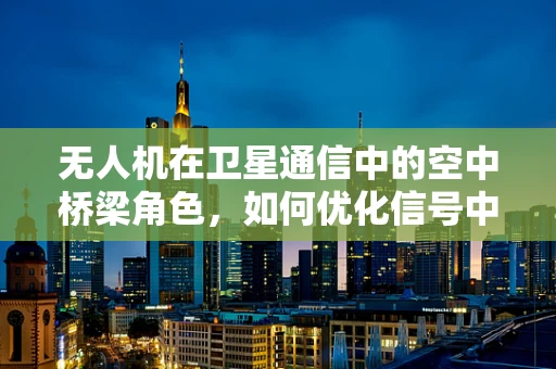 无人机在卫星通信中的空中桥梁角色，如何优化信号中继？