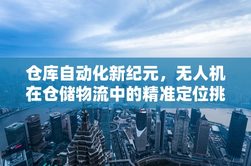 仓库自动化新纪元，无人机在仓储物流中的精准定位挑战
