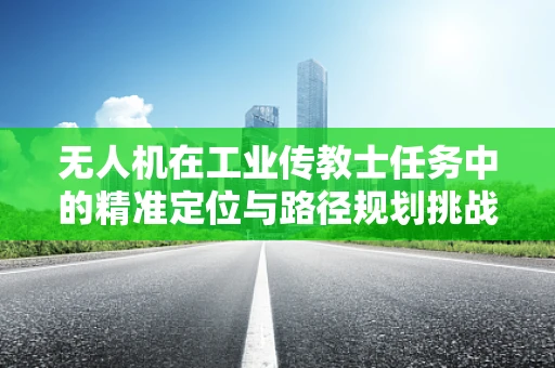 无人机在工业传教士任务中的精准定位与路径规划挑战