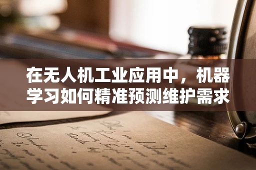 在无人机工业应用中，机器学习如何精准预测维护需求？