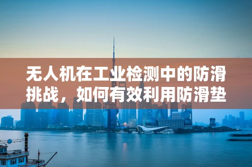 无人机在工业检测中的防滑挑战，如何有效利用防滑垫提升作业安全？