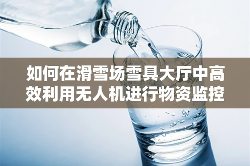 如何在滑雪场雪具大厅中高效利用无人机进行物资监控？