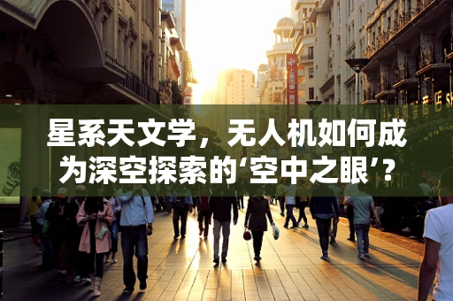星系天文学，无人机如何成为深空探索的‘空中之眼’？