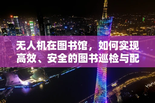 无人机在图书馆，如何实现高效、安全的图书巡检与配送？