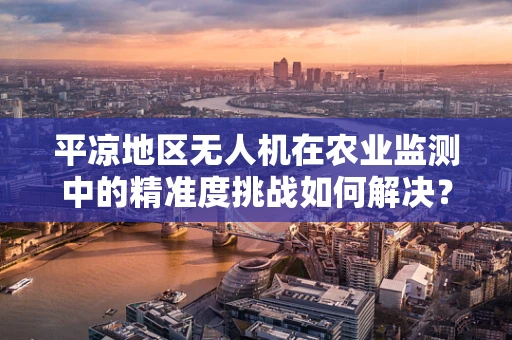 平凉地区无人机在农业监测中的精准度挑战如何解决？