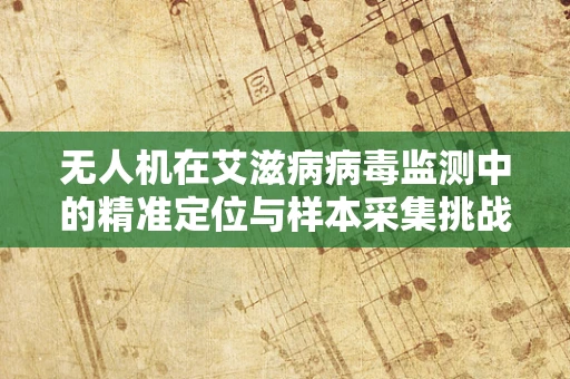 无人机在艾滋病病毒监测中的精准定位与样本采集挑战