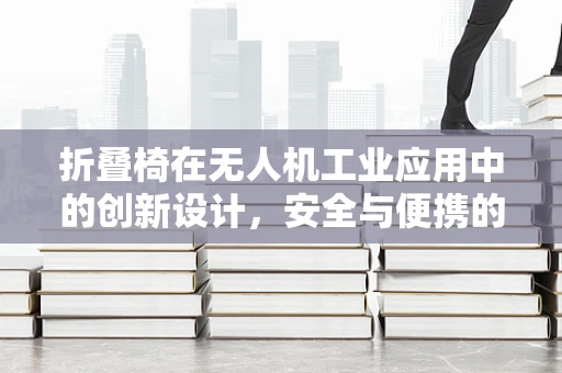 折叠椅在无人机工业应用中的创新设计，安全与便携的完美结合？