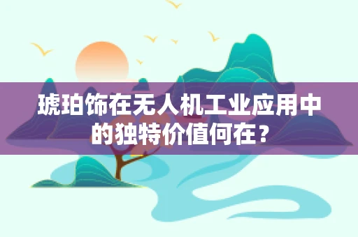 琥珀饰在无人机工业应用中的独特价值何在？
