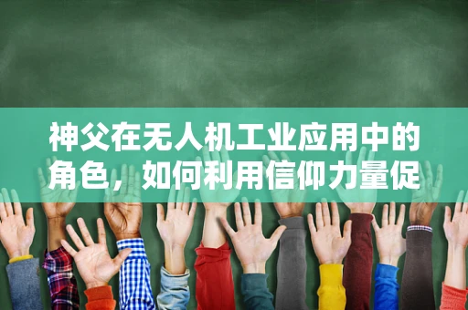 神父在无人机工业应用中的角色，如何利用信仰力量促进技术融合？