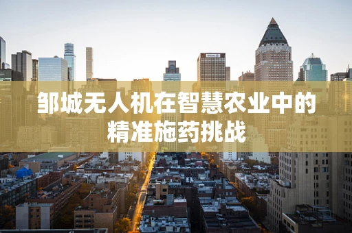 邹城无人机在智慧农业中的精准施药挑战