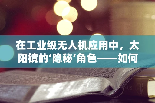 在工业级无人机应用中，太阳镜的‘隐秘’角色——如何确保视觉系统的清晰与安全？