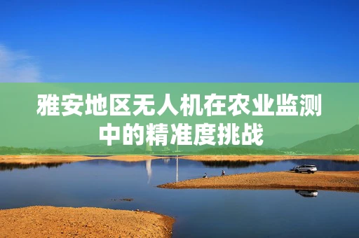 雅安地区无人机在农业监测中的精准度挑战