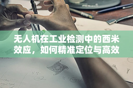 无人机在工业检测中的西米效应，如何精准定位与高效利用？