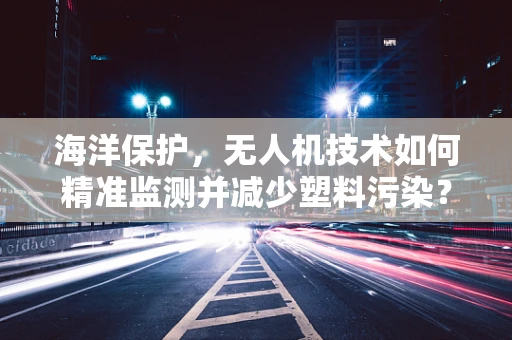 海洋保护，无人机技术如何精准监测并减少塑料污染？