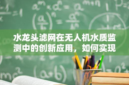水龙头滤网在无人机水质监测中的创新应用，如何实现高效过滤与智能监测？