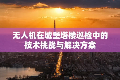 无人机在城堡塔楼巡检中的技术挑战与解决方案