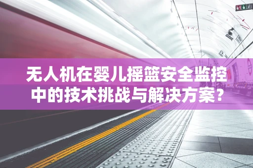 无人机在婴儿摇篮安全监控中的技术挑战与解决方案？