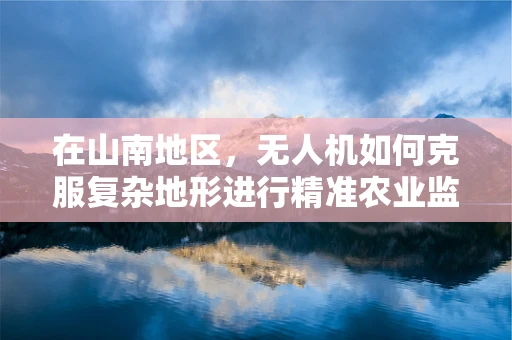 在山南地区，无人机如何克服复杂地形进行精准农业监测？