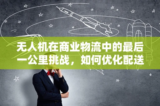 无人机在商业物流中的最后一公里挑战，如何优化配送效率？