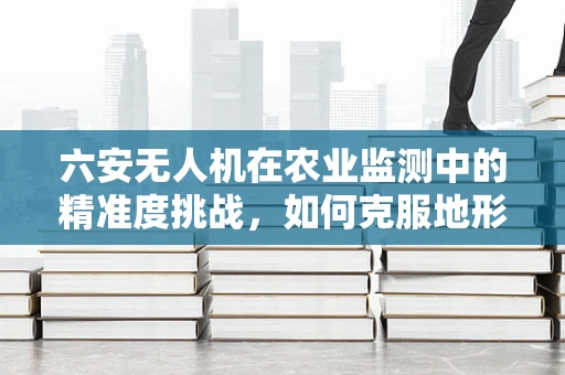 六安无人机在农业监测中的精准度挑战，如何克服地形复杂性的影响？