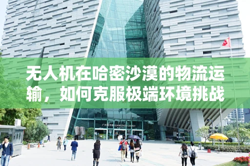 无人机在哈密沙漠的物流运输，如何克服极端环境挑战？