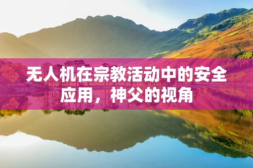 无人机在宗教活动中的安全应用，神父的视角