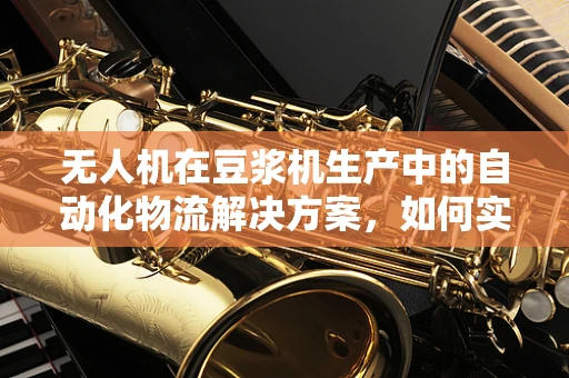 无人机在豆浆机生产中的自动化物流解决方案，如何实现高效、精准的物料配送？